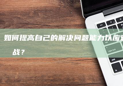 如何提高自己的解决问题能力以应对复杂挑战？