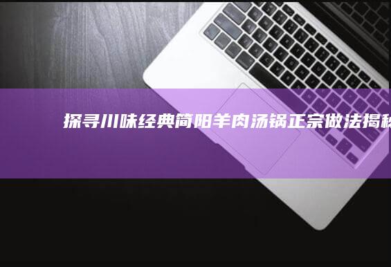 探寻川味经典：简阳羊肉汤锅正宗做法揭秘